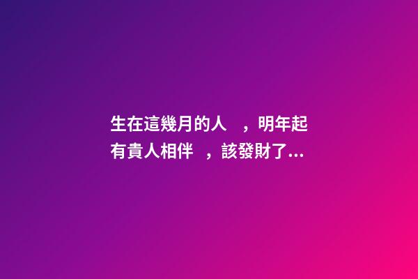 生在這幾月的人，明年起有貴人相伴，該發財了！